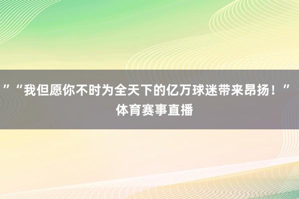 ”“我但愿你不时为全天下的亿万球迷带来昂扬！”    体育赛事直播