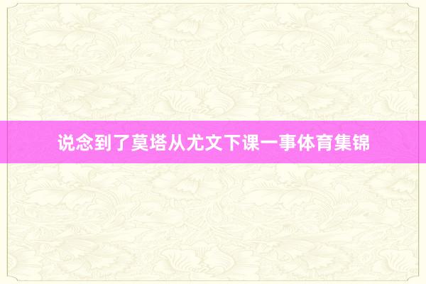 说念到了莫塔从尤文下课一事体育集锦