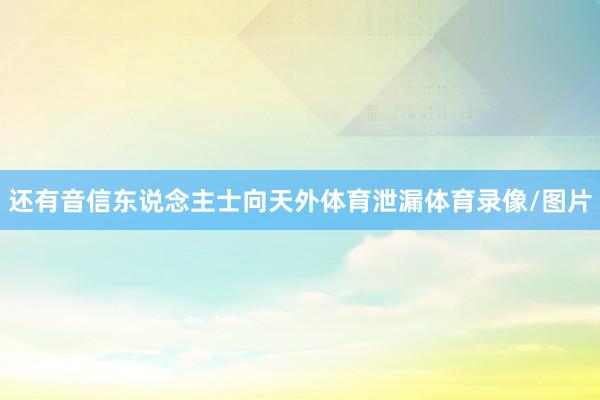 还有音信东说念主士向天外体育泄漏体育录像/图片