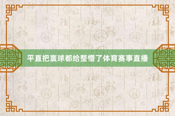 平直把寰球都给整懵了体育赛事直播