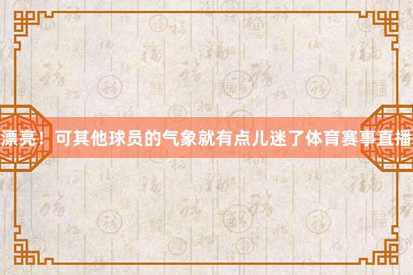 漂亮！可其他球员的气象就有点儿迷了体育赛事直播