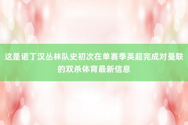 这是诺丁汉丛林队史初次在单赛季英超完成对曼联的双杀体育最新信息