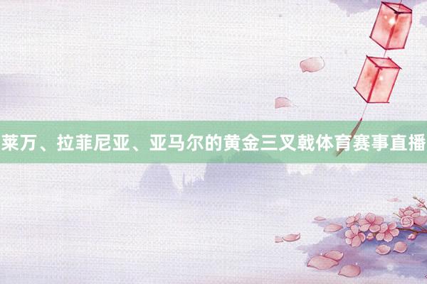 莱万、拉菲尼亚、亚马尔的黄金三叉戟体育赛事直播