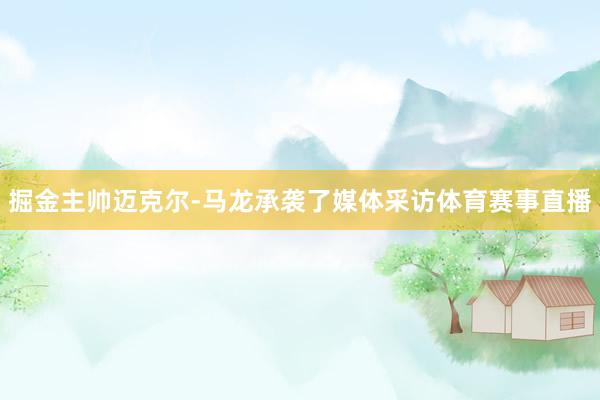 掘金主帅迈克尔-马龙承袭了媒体采访体育赛事直播
