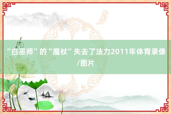 “白巫师”的“魔杖”失去了法力2011年体育录像/图片