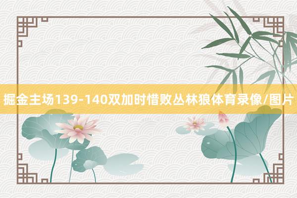 掘金主场139-140双加时惜败丛林狼体育录像/图片