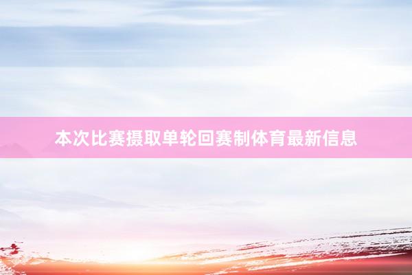 本次比赛摄取单轮回赛制体育最新信息