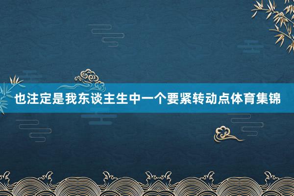 也注定是我东谈主生中一个要紧转动点体育集锦