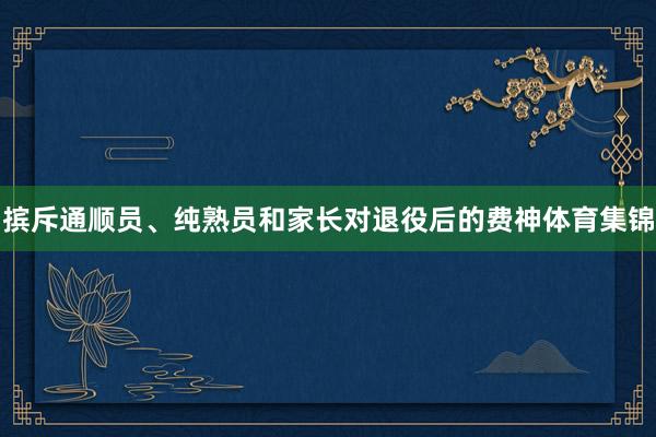 摈斥通顺员、纯熟员和家长对退役后的费神体育集锦