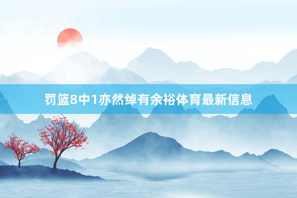 罚篮8中1亦然绰有余裕体育最新信息