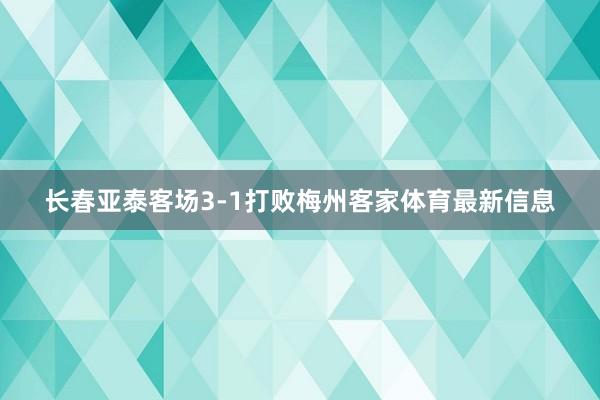 长春亚泰客场3-1打败梅州客家体育最新信息