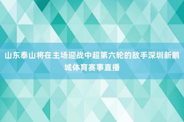 山东泰山将在主场迎战中超第六轮的敌手深圳新鹏城体育赛事直播