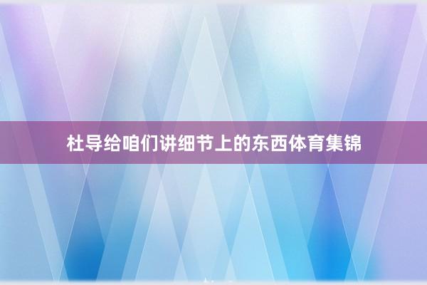 杜导给咱们讲细节上的东西体育集锦
