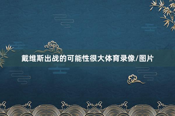 戴维斯出战的可能性很大体育录像/图片