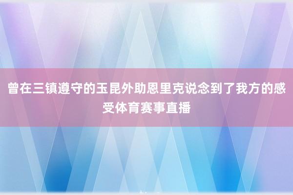 曾在三镇遵守的玉昆外助恩里克说念到了我方的感受体育赛事直播