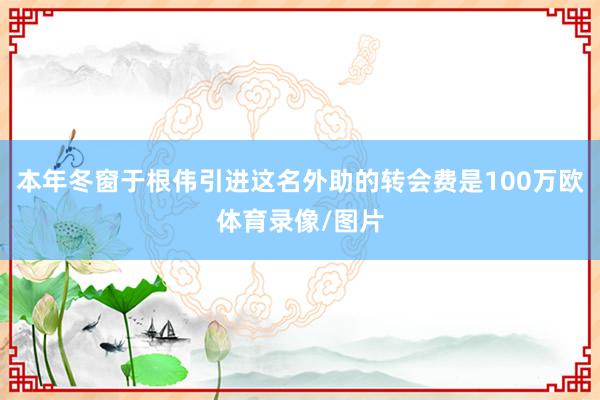 本年冬窗于根伟引进这名外助的转会费是100万欧体育录像/图片