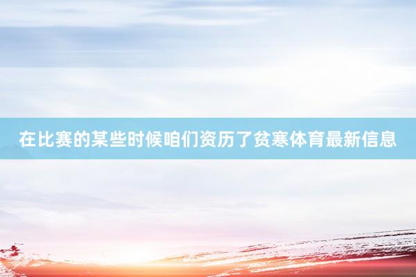 在比赛的某些时候咱们资历了贫寒体育最新信息