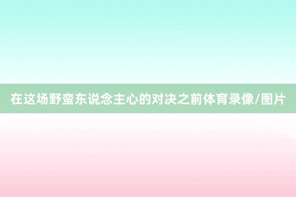 在这场野蛮东说念主心的对决之前体育录像/图片
