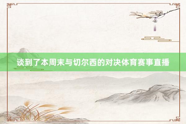 谈到了本周末与切尔西的对决体育赛事直播