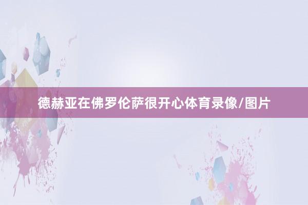 德赫亚在佛罗伦萨很开心体育录像/图片