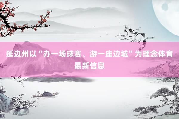 延边州以“办一场球赛、游一座边城”为理念体育最新信息