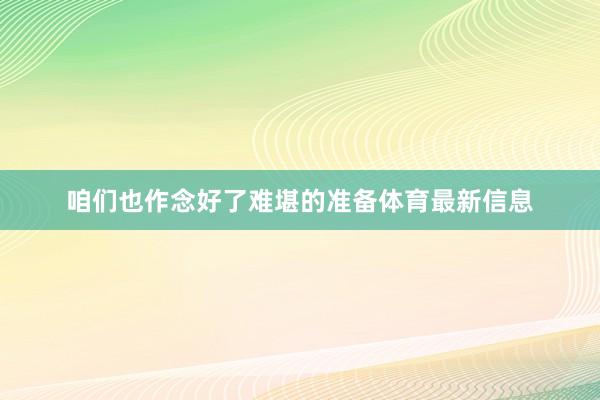 咱们也作念好了难堪的准备体育最新信息