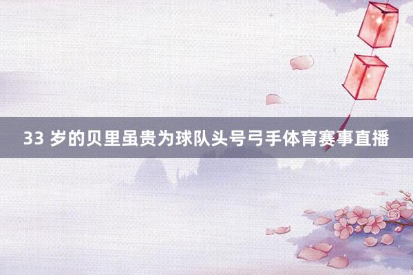 33 岁的贝里虽贵为球队头号弓手体育赛事直播