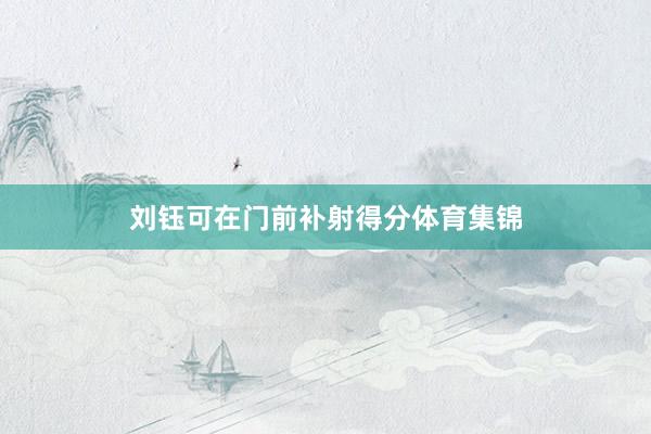 刘钰可在门前补射得分体育集锦