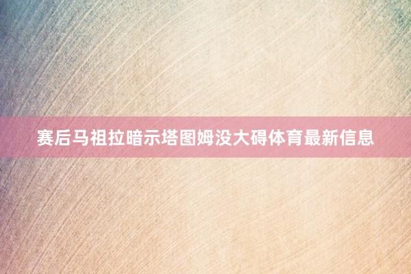赛后马祖拉暗示塔图姆没大碍体育最新信息