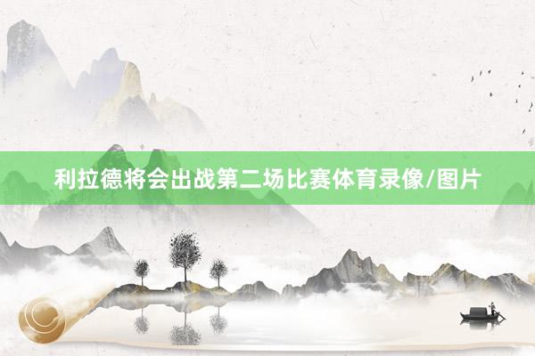 利拉德将会出战第二场比赛体育录像/图片
