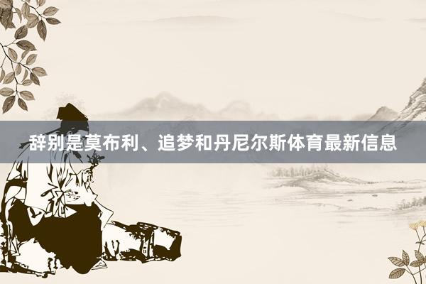 辞别是莫布利、追梦和丹尼尔斯体育最新信息