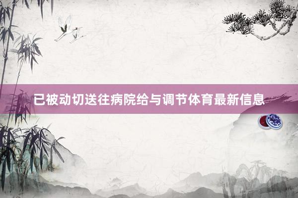 已被动切送往病院给与调节体育最新信息