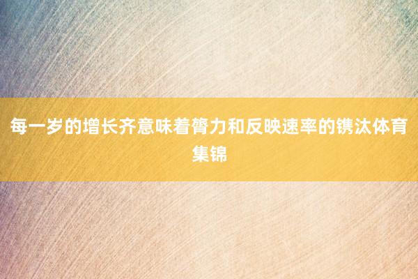 每一岁的增长齐意味着膂力和反映速率的镌汰体育集锦