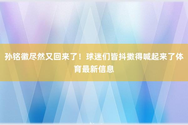 孙铭徽尽然又回来了！球迷们皆抖擞得喊起来了体育最新信息