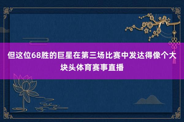 但这位68胜的巨星在第三场比赛中发达得像个大块头体育赛事直播