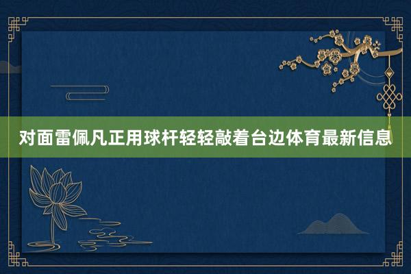 对面雷佩凡正用球杆轻轻敲着台边体育最新信息