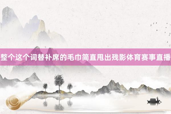 整个这个词替补席的毛巾简直甩出残影体育赛事直播