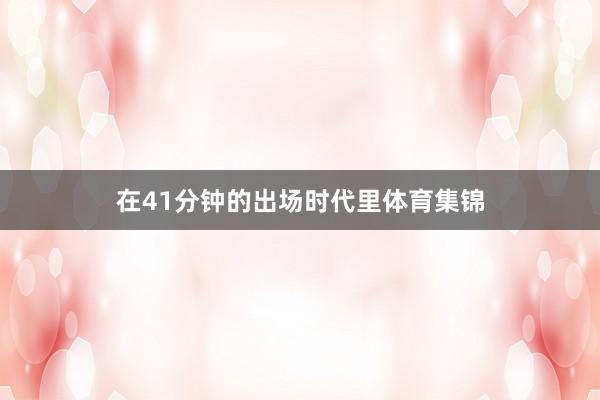 在41分钟的出场时代里体育集锦
