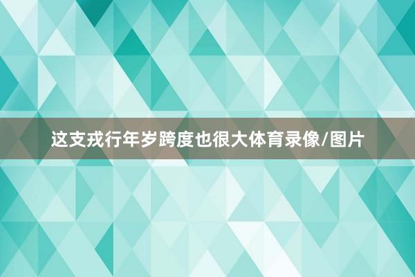 这支戎行年岁跨度也很大体育录像/图片