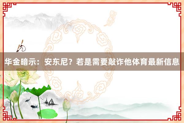 华金暗示：安东尼？若是需要敲诈他体育最新信息