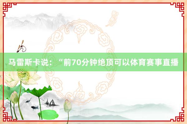 马雷斯卡说：“前70分钟绝顶可以体育赛事直播