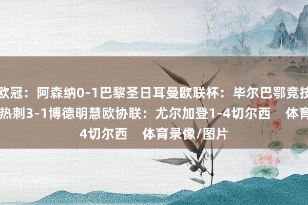 欧冠：阿森纳0-1巴黎圣日耳曼欧联杯：毕尔巴鄂竞技0-3曼联、热刺3-1博德明慧欧协联：尤尔加登1-4切尔西    体育录像/图片