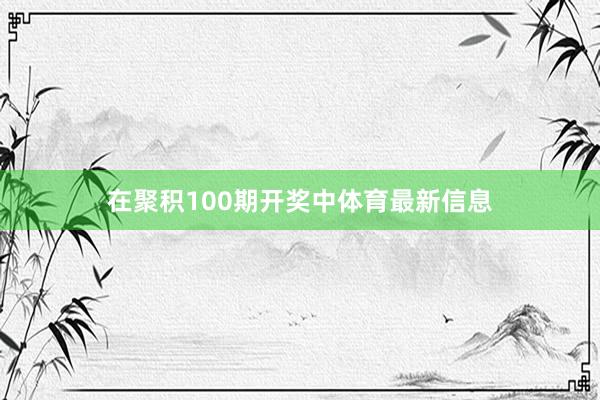 在聚积100期开奖中体育最新信息