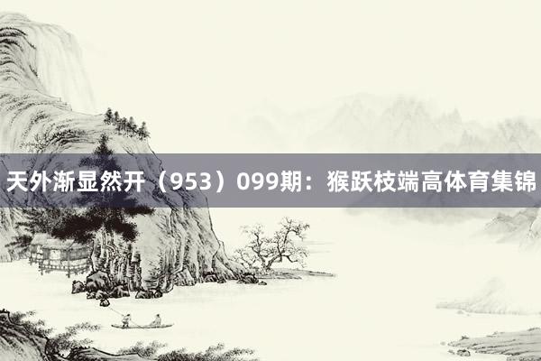 天外渐显然开（953）　　099期：猴跃枝端高体育集锦
