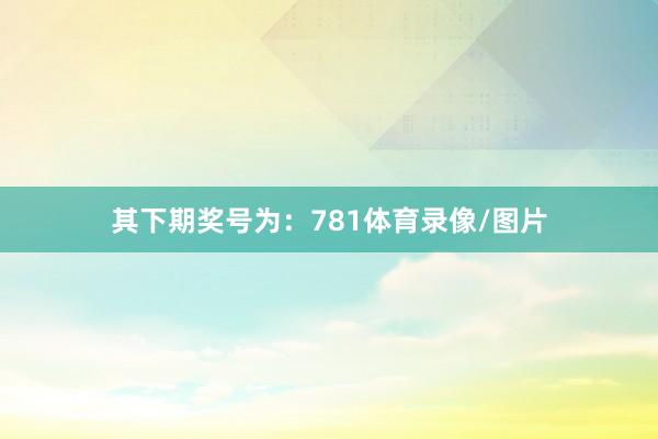 其下期奖号为：781体育录像/图片