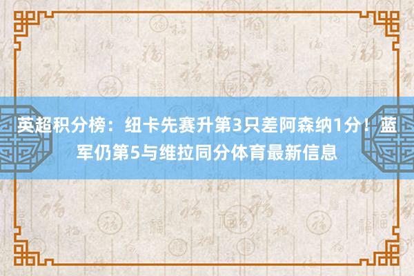 英超积分榜：纽卡先赛升第3只差阿森纳1分！蓝军仍第5与维拉同分体育最新信息