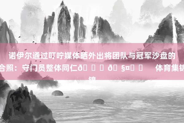 诺伊尔通过叮咛媒体晒外出将团队与冠军沙盘的合照：守门员整体同仁🏆🧤⚽️    体育集锦