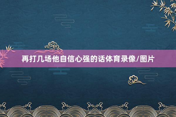 再打几场他自信心强的话体育录像/图片
