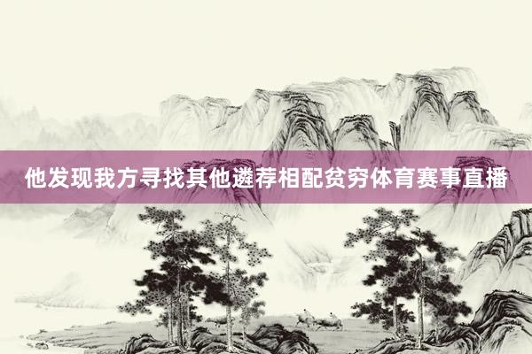 他发现我方寻找其他遴荐相配贫穷体育赛事直播