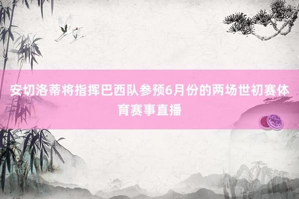 安切洛蒂将指挥巴西队参预6月份的两场世初赛体育赛事直播